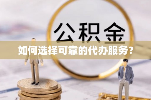 铁力如何选择可靠的代办服务？