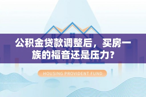 铁力公积金贷款调整后，买房一族的福音还是压力？