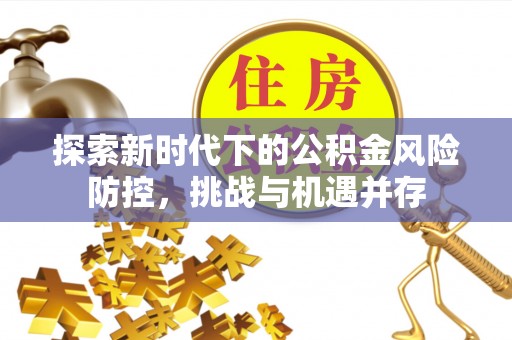 铁力探索新时代下的公积金风险防控，挑战与机遇并存
