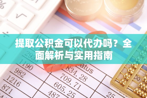 铁力提取公积金可以代办吗？全面解析与实用指南