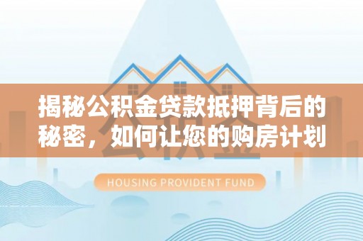 铁力揭秘公积金贷款抵押背后的秘密，如何让您的购房计划更轻松？