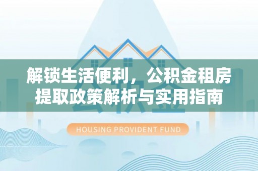 铁力解锁生活便利，公积金租房提取政策解析与实用指南