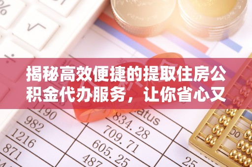 铁力揭秘高效便捷的提取住房公积金代办服务，让你省心又省力