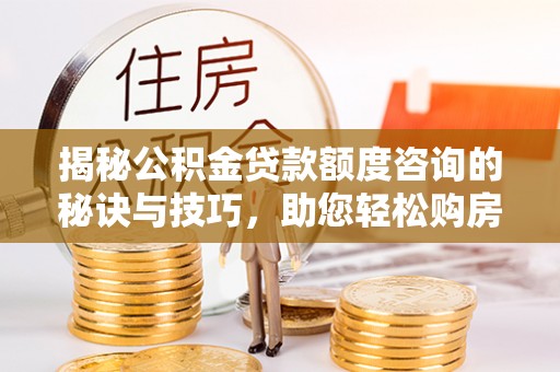 铁力揭秘公积金贷款额度咨询的秘诀与技巧，助您轻松购房！