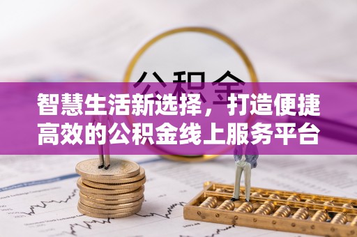 铁力智慧生活新选择，打造便捷高效的公积金线上服务平台