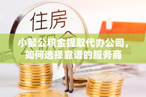 铁力小额公积金提取代办公司，如何选择靠谱的服务商
