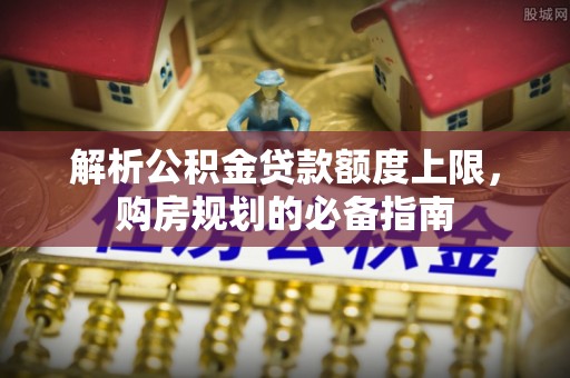 铁力解析公积金贷款额度上限，购房规划的必备指南