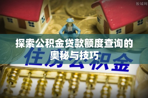 铁力探索公积金贷款额度查询的奥秘与技巧