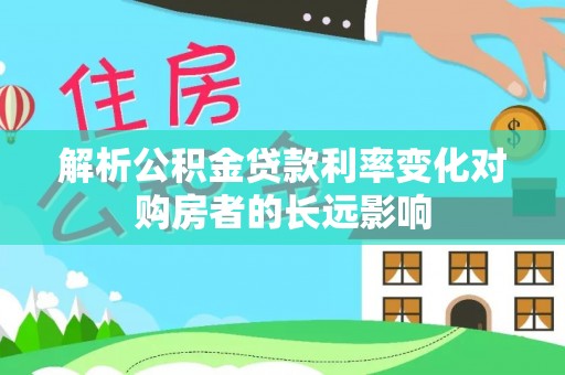 铁力解析公积金贷款利率变化对购房者的长远影响