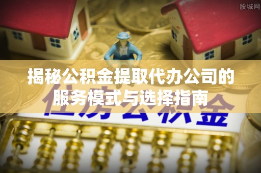 铁力揭秘公积金提取代办公司的服务模式与选择指南