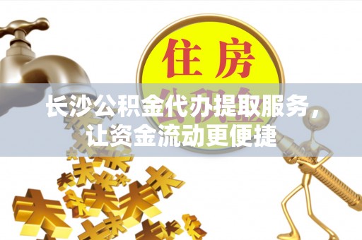 铁力长沙公积金代办提取服务，让资金流动更便捷