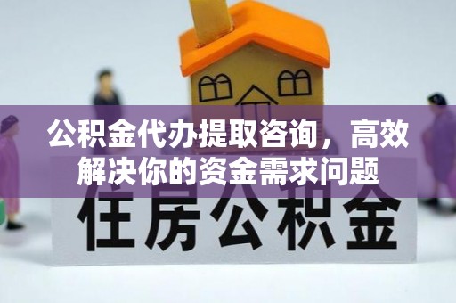 铁力公积金代办提取咨询，高效解决你的资金需求问题