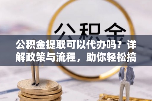铁力公积金提取可以代办吗？详解政策与流程，助你轻松搞定！