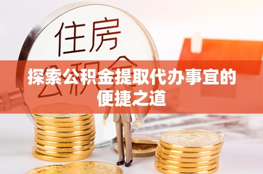铁力探索公积金提取代办事宜的便捷之道