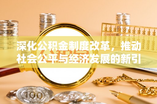 铁力深化公积金制度改革，推动社会公平与经济发展的新引擎