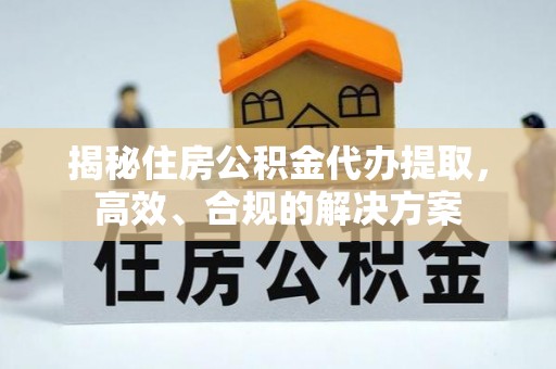 铁力揭秘住房公积金代办提取，高效、合规的解决方案