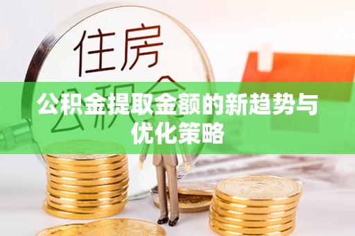 铁力公积金提取金额的新趋势与优化策略