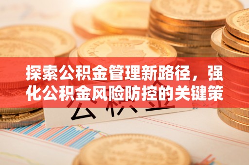 铁力探索公积金管理新路径，强化公积金风险防控的关键策略