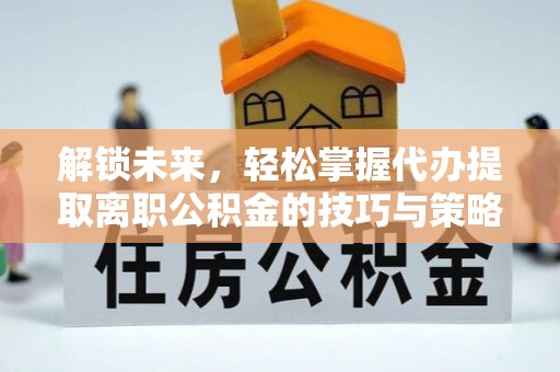 铁力解锁未来，轻松掌握代办提取离职公积金的技巧与策略