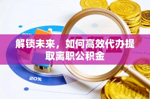 铁力解锁未来，如何高效代办提取离职公积金