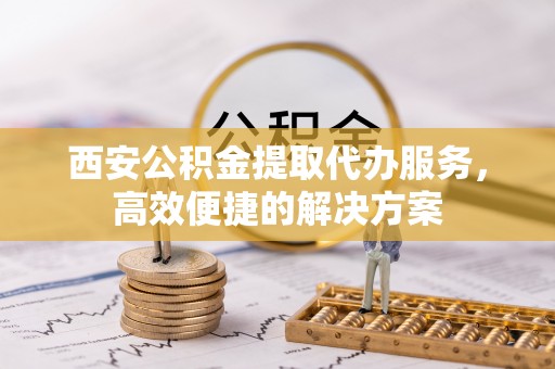铁力西安公积金提取代办服务，高效便捷的解决方案