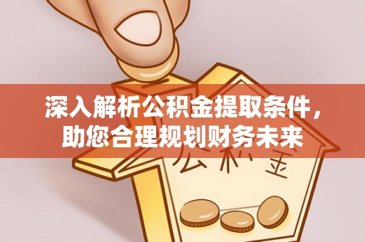 铁力深入解析公积金提取条件，助您合理规划财务未来