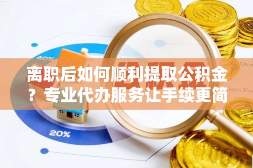 铁力离职后如何顺利提取公积金？专业代办服务让手续更简单