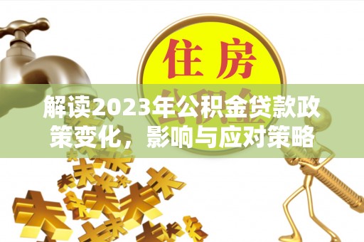 铁力解读2023年公积金贷款政策变化，影响与应对策略