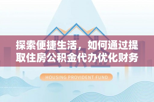 铁力探索便捷生活，如何通过提取住房公积金代办优化财务规划