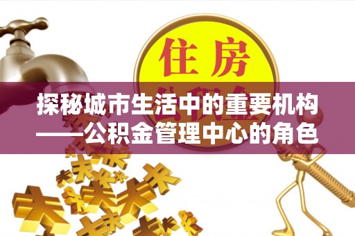铁力探秘城市生活中的重要机构——公积金管理中心的角色与意义