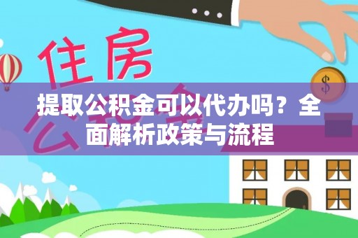 铁力提取公积金可以代办吗？全面解析政策与流程