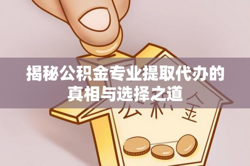 铁力揭秘公积金专业提取代办的真相与选择之道