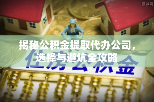 铁力揭秘公积金提取代办公司，选择与避坑全攻略
