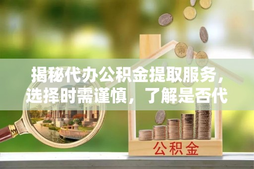 铁力揭秘代办公积金提取服务，选择时需谨慎，了解是否代办公积金提取可靠吗？