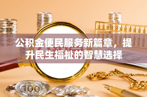 铁力公积金便民服务新篇章，提升民生福祉的智慧选择