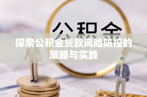 铁力探索公积金贷款风险防控的策略与实践