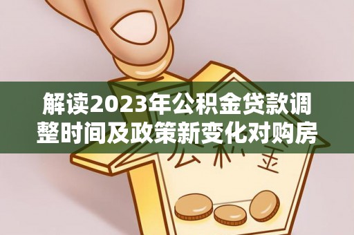 铁力解读2023年公积金贷款调整时间及政策新变化对购房的影响