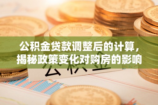 铁力公积金贷款调整后的计算，揭秘政策变化对购房的影响
