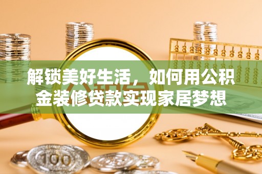 铁力解锁美好生活，如何用公积金装修贷款实现家居梦想