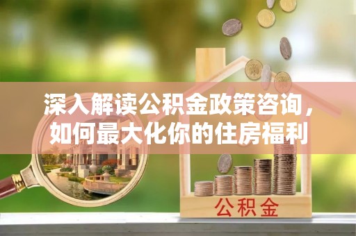 铁力深入解读公积金政策咨询，如何最大化你的住房福利