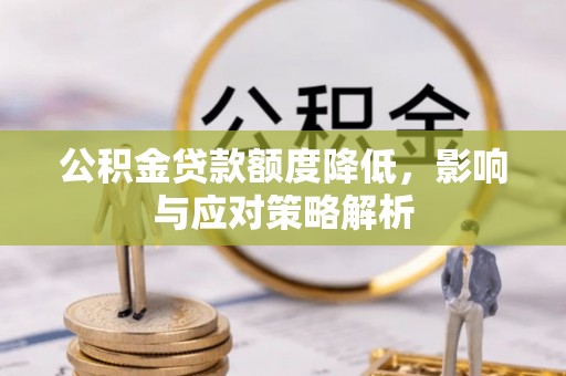 铁力公积金贷款额度降低，影响与应对策略解析