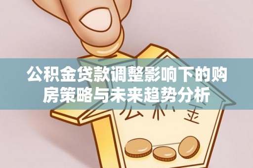 铁力公积金贷款调整影响下的购房策略与未来趋势分析