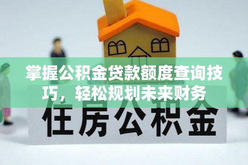 铁力掌握公积金贷款额度查询技巧，轻松规划未来财务