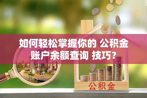 铁力如何轻松掌握你的 公积金账户余额查询 技巧？