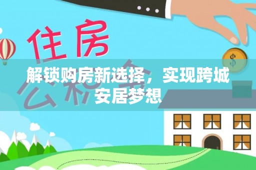 铁力解锁购房新选择，实现跨城安居梦想