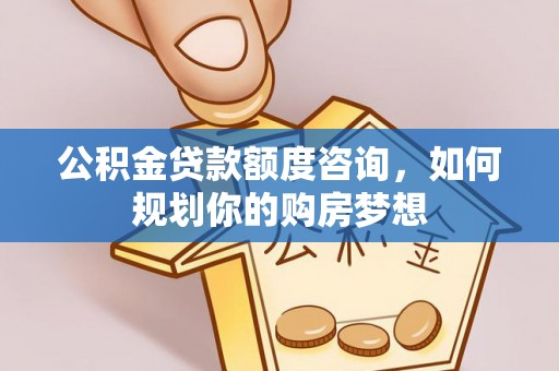 铁力公积金贷款额度咨询，如何规划你的购房梦想