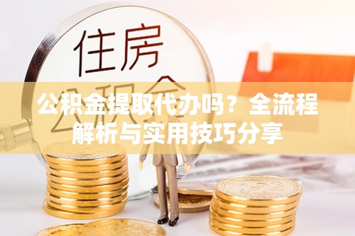 铁力公积金提取代办吗？全流程解析与实用技巧分享
