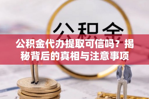铁力公积金代办提取可信吗？揭秘背后的真相与注意事项