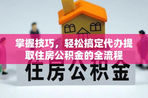 铁力掌握技巧，轻松搞定代办提取住房公积金的全流程