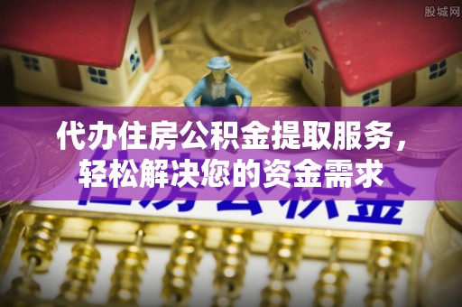 铁力代办住房公积金提取服务，轻松解决您的资金需求